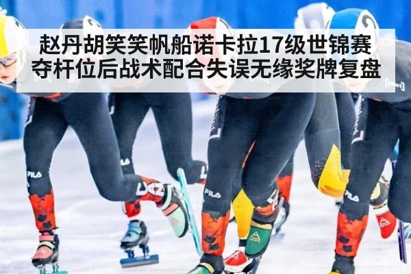 赵丹胡笑笑帆船诺卡拉17级世锦赛夺杆位后战术配合失误无缘奖牌复盘