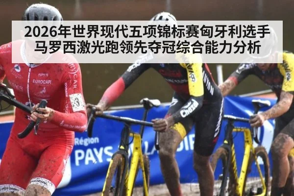 2026年世界现代五项锦标赛匈牙利选手马罗西激光跑领先夺冠综合能力分析