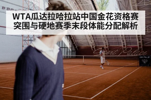 WTA瓜达拉哈拉站中国金花资格赛突围与硬地赛季末段体能分配解析