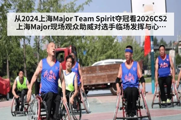 从2024上海Major Team Spirit夺冠看2026CS2上海Major现场观众助威对选手临场发挥与心理博弈影响分析