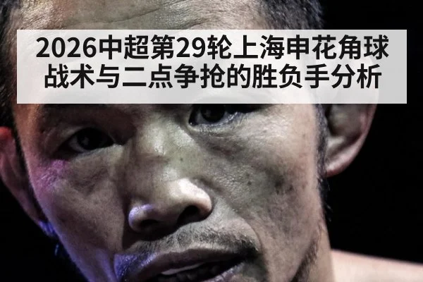 2026中超第29轮上海申花角球战术与二点争抢的胜负手分析