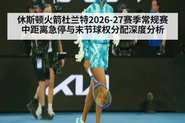 休斯顿火箭杜兰特2026-27赛季常规赛中距离急停与末节球权分配深度分析